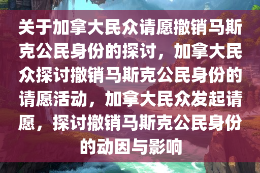 关于加拿大民众请愿撤销马斯克公民身份的探讨，加拿大民众探讨撤销马斯克公民身份的请愿活动，加拿大民众发起请愿，探讨撤销马斯克公民身份的动因与影响