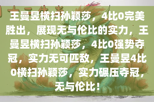 王曼昱横扫孙颖莎，4比0完美胜出，展现无与伦比的实力，王曼昱横扫孙颖莎，4比0强势夺冠，实力无可匹敌，王曼昱4比0横扫孙颖莎，实力碾压夺冠，无与伦比！