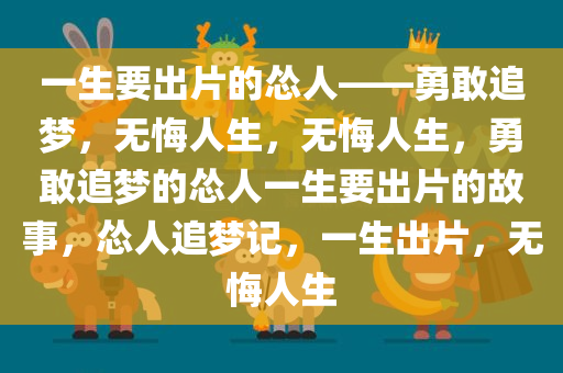 一生要出片的怂人——勇敢追梦，无悔人生，无悔人生，勇敢追梦的怂人一生要出片的故事，怂人追梦记，一生出片，无悔人生