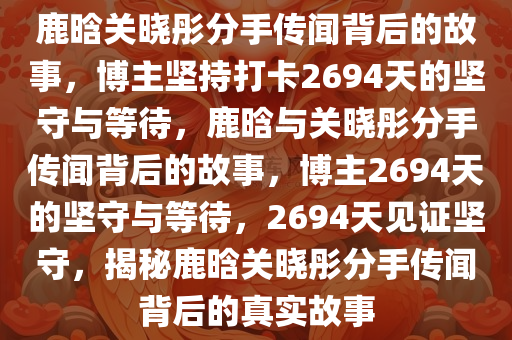 鹿晗关晓彤分手传闻背后的故事，博主坚持打卡2694天的坚守与等待，鹿晗与关晓彤分手传闻背后的故事，博主2694天的坚守与等待，2694天见证坚守，揭秘鹿晗关晓彤分手传闻背后的真实故事