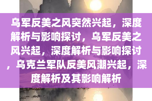 乌军反美之风突然兴起，深度解析与影响探讨，乌军反美之风兴起，深度解析与影响探讨，乌克兰军队反美风潮兴起，深度解析及其影响解析