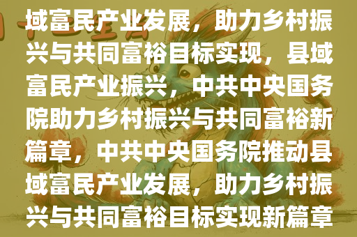 中共中央国务院，壮大县域富民产业，助力乡村振兴与共同富裕，中共中央国务院推动县域富民产业发展，助力乡村振兴与共同富裕目标实现，县域富民产业振兴，中共中央国务院助力乡村振兴与共同富裕新篇章，中共中央国务院推动县域富民产业发展，助力乡村振兴与共同富裕目标实现新篇章，中共中央国务院推动县域富民产业振兴，助力乡村振兴与共同富裕新篇章