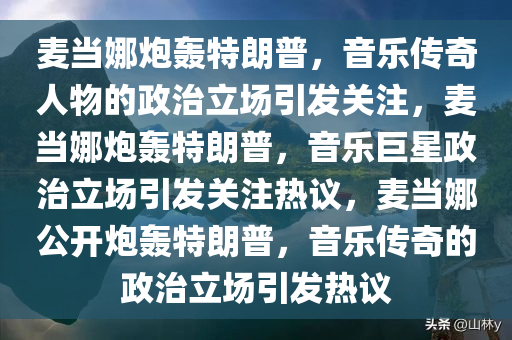 麦当娜炮轰特朗普，音乐传奇人物的政治立场引发关注，麦当娜炮轰特朗普，音乐巨星政治立场引发关注热议，麦当娜公开炮轰特朗普，音乐传奇的政治立场引发热议