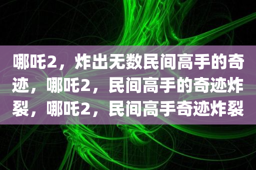 哪吒2，炸出无数民间高手的奇迹，哪吒2，民间高手的奇迹炸裂，哪吒2，民间高手奇迹炸裂