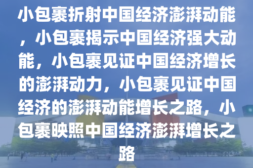 小包裹折射中国经济澎湃动能，小包裹揭示中国经济强大动能，小包裹见证中国经济增长的澎湃动力，小包裹见证中国经济的澎湃动能增长之路，小包裹映照中国经济澎湃增长之路