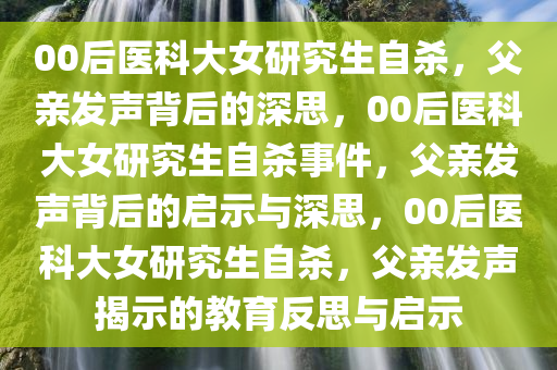 00后医科大女研究生自杀，父亲发声背后的深思，00后医科大女研究生自杀事件，父亲发声背后的启示与深思，00后医科大女研究生自杀，父亲发声揭示的教育反思与启示