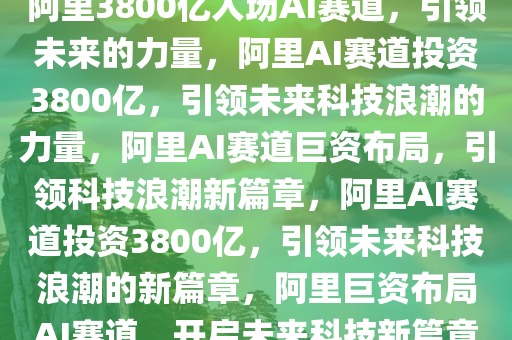 阿里3800亿入场AI赛道，引领未来的力量，阿里AI赛道投资3800亿，引领未来科技浪潮的力量，阿里AI赛道巨资布局，引领科技浪潮新篇章，阿里AI赛道投资3800亿，引领未来科技浪潮的新篇章，阿里巨资布局AI赛道，开启未来科技新篇章