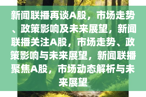 新闻联播再谈A股，市场走势、政策影响及未来展望，新闻联播关注A股，市场走势、政策影响与未来展望，新闻联播聚焦A股，市场动态解析与未来展望