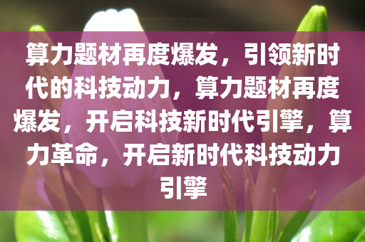 算力题材再度爆发，引领新时代的科技动力，算力题材再度爆发，开启科技新时代引擎，算力革命，开启新时代科技动力引擎