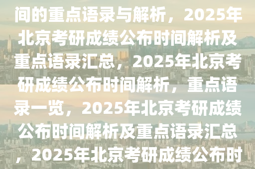 关于2025北京考研成绩公布时间的重点语录与解析，2025年北京考研成绩公布时间解析及重点语录汇总，2025年北京考研成绩公布时间解析，重点语录一览，2025年北京考研成绩公布时间解析及重点语录汇总，2025年北京考研成绩公布时间解析与重点语录汇总