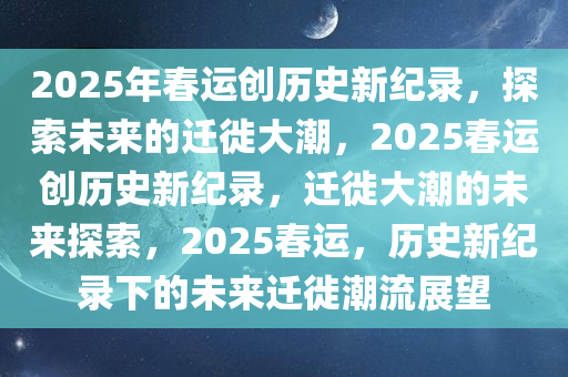 2025年春运创历史新纪录，探索未来的迁徙大潮，2025春运创历史新纪录，迁徙大潮的未来探索，2025春运，历史新纪录下的未来迁徙潮流展望