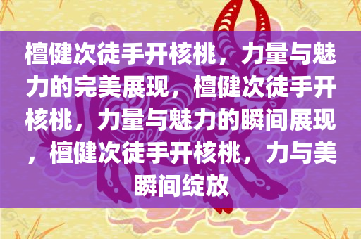 檀健次徒手开核桃，力量与魅力的完美展现，檀健次徒手开核桃，力量与魅力的瞬间展现，檀健次徒手开核桃，力与美瞬间绽放