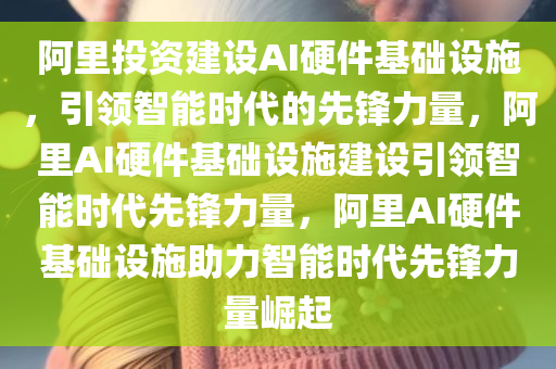 阿里投资建设AI硬件基础设施，引领智能时代的先锋力量，阿里AI硬件基础设施建设引领智能时代先锋力量，阿里AI硬件基础设施助力智能时代先锋力量崛起