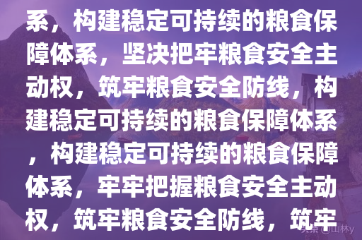 坚决把牢粮食安全主动权——构建稳定可持续的粮食保障体系，构建稳定可持续的粮食保障体系，坚决把牢粮食安全主动权，筑牢粮食安全防线，构建稳定可持续的粮食保障体系，构建稳定可持续的粮食保障体系，牢牢把握粮食安全主动权，筑牢粮食安全防线，筑牢粮食安全防线，构建稳定可持续的粮食保障体系