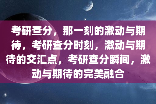 考研查分，那一刻的激动与期待，考研查分时刻，激动与期待的交汇点，考研查分瞬间，激动与期待的完美融合