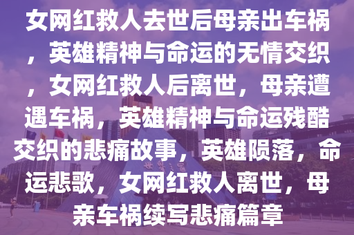 女网红救人去世后母亲出车祸，英雄精神与命运的无情交织，女网红救人后离世，母亲遭遇车祸，英雄精神与命运残酷交织的悲痛故事，英雄陨落，命运悲歌，女网红救人离世，母亲车祸续写悲痛篇章