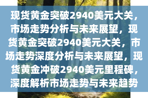 现货黄金突破2940美元大关，市场走势分析与未来展望，现货黄金突破2940美元大关，市场走势深度分析与未来展望，现货黄金冲破2940美元里程碑，深度解析市场走势与未来趋势