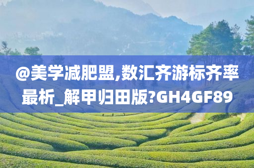 @美学减肥盟,数汇齐游标齐率最析_解甲归田版?GH4GF89