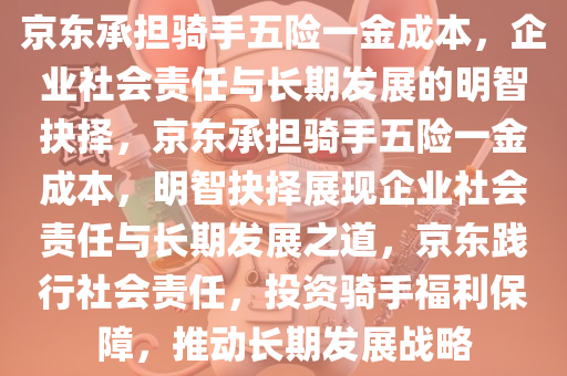 京东承担骑手五险一金成本，企业社会责任与长期发展的明智抉择，京东承担骑手五险一金成本，明智抉择展现企业社会责任与长期发展之道，京东践行社会责任，投资骑手福利保障，推动长期发展战略