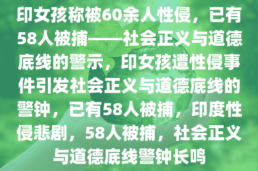 印女孩称被60余人性侵，已有58人被捕——社会正义与道德底线的警示，印女孩遭性侵事件引发社会正义与道德底线的警钟，已有58人被捕，印度性侵悲剧，58人被捕，社会正义与道德底线警钟长鸣