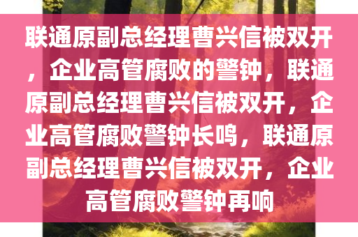 联通原副总经理曹兴信被双开，企业高管腐败的警钟，联通原副总经理曹兴信被双开，企业高管腐败警钟长鸣，联通原副总经理曹兴信被双开，企业高管腐败警钟再响