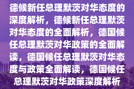 德候任总理默茨对华态度如何