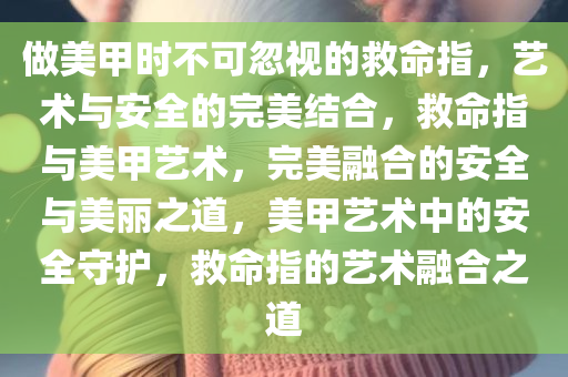 做美甲时不可忽视的救命指，艺术与安全的完美结合，救命指与美甲艺术，完美融合的安全与美丽之道，美甲艺术中的安全守护，救命指的艺术融合之道