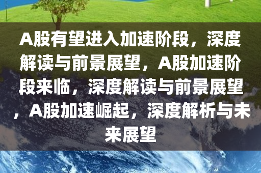 A股有望进入加速阶段，深度解读与前景展望，A股加速阶段来临，深度解读与前景展望，A股加速崛起，深度解析与未来展望