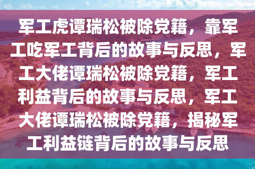 军工虎谭瑞松被除党籍，靠军工吃军工背后的故事与反思，军工大佬谭瑞松被除党籍，军工利益背后的故事与反思，军工大佬谭瑞松被除党籍，揭秘军工利益链背后的故事与反思