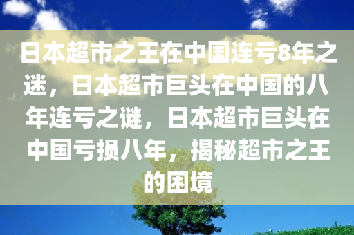 日本超市之王在中国连亏8年之迷，日本超市巨头在中国的八年连亏之谜，日本超市巨头在中国亏损八年，揭秘超市之王的困境