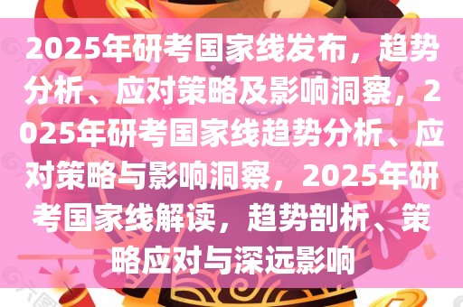 2025年研考国家线发布，趋势分析、应对策略及影响洞察，2025年研考国家线趋势分析、应对策略与影响洞察，2025年研考国家线解读，趋势剖析、策略应对与深远影响