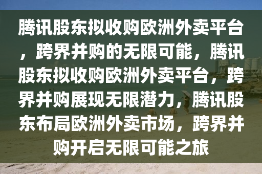 腾讯股东拟收购欧洲外卖平台，跨界并购的无限可能，腾讯股东拟收购欧洲外卖平台，跨界并购展现无限潜力，腾讯股东布局欧洲外卖市场，跨界并购开启无限可能之旅