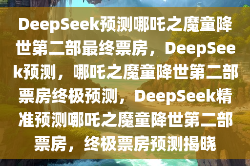 DeepSeek预测哪吒之魔童降世第二部最终票房，DeepSeek预测，哪吒之魔童降世第二部票房终极预测，DeepSeek精准预测哪吒之魔童降世第二部票房，终极票房预测揭晓