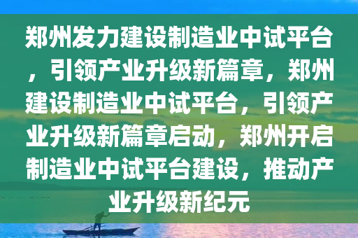 郑州发力建设制造业中试平台，引领产业升级新篇章，郑州建设制造业中试平台，引领产业升级新篇章启动，郑州开启制造业中试平台建设，推动产业升级新纪元