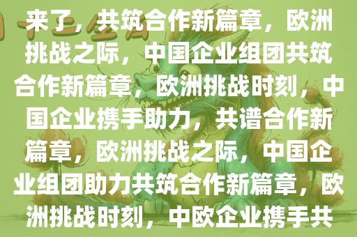 欧洲困难时刻，中国企业组团来了，共筑合作新篇章，欧洲挑战之际，中国企业组团共筑合作新篇章，欧洲挑战时刻，中国企业携手助力，共谱合作新篇章，欧洲挑战之际，中国企业组团助力共筑合作新篇章，欧洲挑战时刻，中欧企业携手共筑合作新篇章