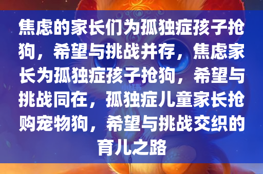 焦虑的家长们为孤独症孩子抢狗，希望与挑战并存，焦虑家长为孤独症孩子抢狗，希望与挑战同在，孤独症儿童家长抢购宠物狗，希望与挑战交织的育儿之路