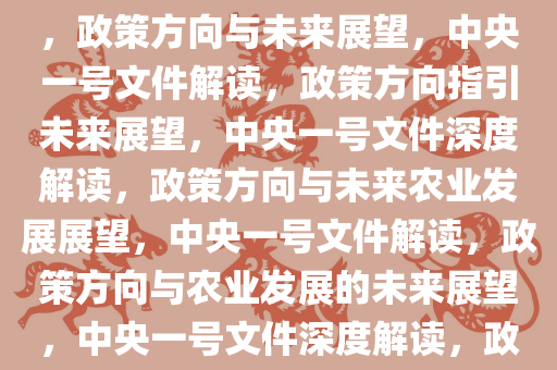 起草组成员解读中央一号文件，政策方向与未来展望，中央一号文件解读，政策方向指引未来展望，中央一号文件深度解读，政策方向与未来农业发展展望，中央一号文件解读，政策方向与农业发展的未来展望，中央一号文件深度解读，政策方向引领农业发展未来展望