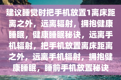 建议睡觉时把手机放置1离床距离之外，远离辐射，拥抱健康睡眠，健康睡眠秘诀，远离手机辐射，把手机放置离床距离之外，远离手机辐射，拥抱健康睡眠，睡前手机放置秘诀