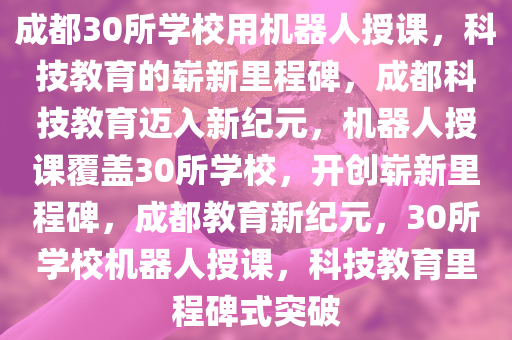 成都30所学校用机器人授课，科技教育的崭新里程碑，成都科技教育迈入新纪元，机器人授课覆盖30所学校，开创崭新里程碑，成都教育新纪元，30所学校机器人授课，科技教育里程碑式突破