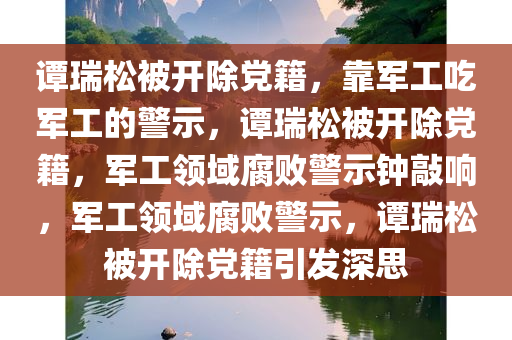 谭瑞松被开除党籍，靠军工吃军工的警示，谭瑞松被开除党籍，军工领域腐败警示钟敲响，军工领域腐败警示，谭瑞松被开除党籍引发深思