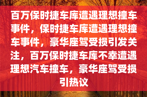 百万保时捷车库遭遇理想撞车事件，保时捷车库遭遇理想撞车事件，豪华座驾受损引发关注，百万保时捷车库不幸遭遇理想汽车撞车，豪华座驾受损引热议