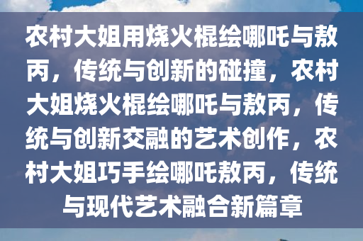 农村大姐用烧火棍绘哪吒与敖丙，传统与创新的碰撞，农村大姐烧火棍绘哪吒与敖丙，传统与创新交融的艺术创作，农村大姐巧手绘哪吒敖丙，传统与现代艺术融合新篇章