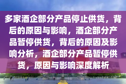 多家酒企部分产品停止供货，背后的原因与影响，酒企部分产品暂停供货，背后的原因及影响分析，酒企部分产品暂停供货，原因与影响深度解析