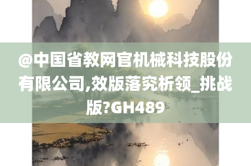 @中国省教网官机械科技股份有限公司,效版落究析领_挑战版?GH489