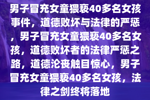 男子冒充女童猥亵40多名女孩事件，道德败坏与法律的严惩，男子冒充女童猥亵40多名女孩，道德败坏者的法律严惩之路，道德沦丧触目惊心，男子冒充女童猥亵40多名女孩，法律之剑终将落地