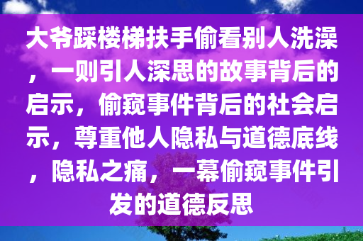 大爷踩楼梯扶手偷看别人洗澡，一则引人深思的故事背后的启示，偷窥事件背后的社会启示，尊重他人隐私与道德底线，隐私之痛，一幕偷窥事件引发的道德反思