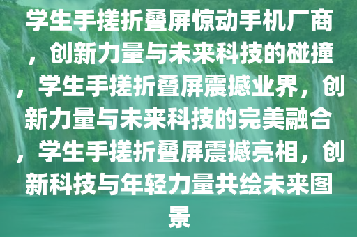 学生手搓折叠屏惊动手机厂商，创新力量与未来科技的碰撞，学生手搓折叠屏震撼业界，创新力量与未来科技的完美融合，学生手搓折叠屏震撼亮相，创新科技与年轻力量共绘未来图景