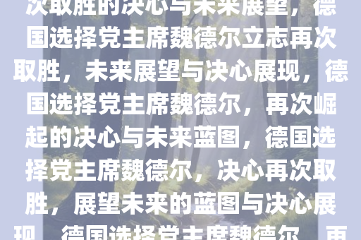 德国选择党主席魏德尔立志，再次取胜的决心与未来展望，德国选择党主席魏德尔立志再次取胜，未来展望与决心展现，德国选择党主席魏德尔，再次崛起的决心与未来蓝图，德国选择党主席魏德尔，决心再次取胜，展望未来的蓝图与决心展现，德国选择党主席魏德尔，再战巅峰，蓝图绘未来