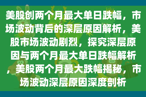 美股创两个月最大单日跌幅，市场波动背后的深层原因解析，美股市场波动剧烈，探究深层原因与两个月最大单日跌幅解析，美股两个月最大跌幅揭秘，市场波动深层原因深度剖析