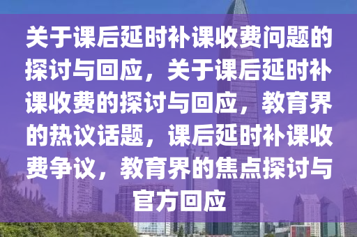 关于课后延时补课收费问题的探讨与回应，关于课后延时补课收费的探讨与回应，教育界的热议话题，课后延时补课收费争议，教育界的焦点探讨与官方回应